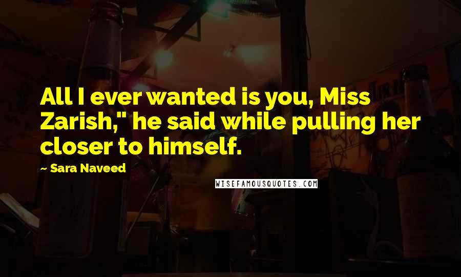 Sara Naveed Quotes: All I ever wanted is you, Miss Zarish," he said while pulling her closer to himself.
