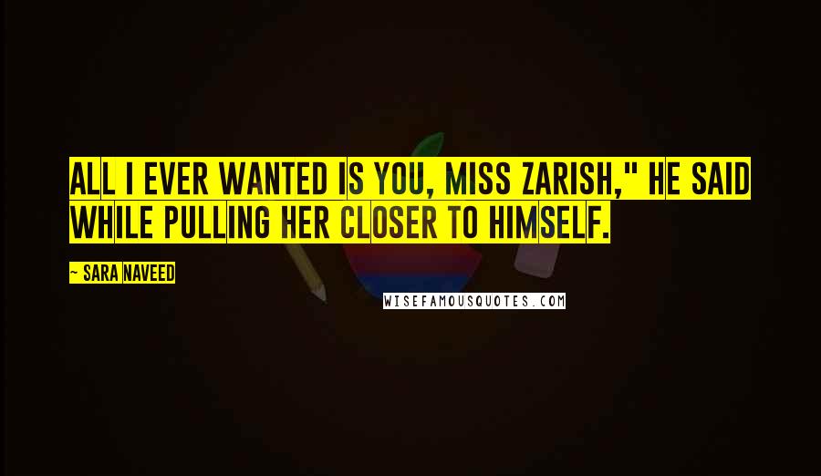 Sara Naveed Quotes: All I ever wanted is you, Miss Zarish," he said while pulling her closer to himself.