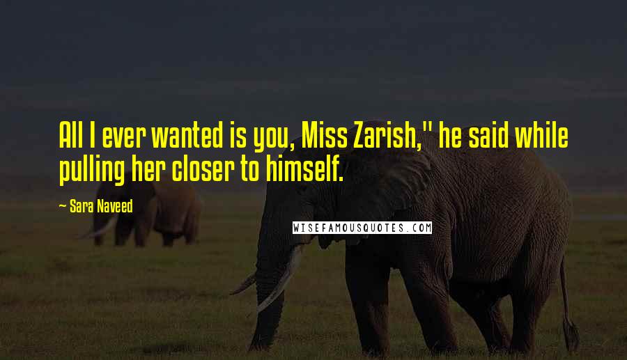 Sara Naveed Quotes: All I ever wanted is you, Miss Zarish," he said while pulling her closer to himself.