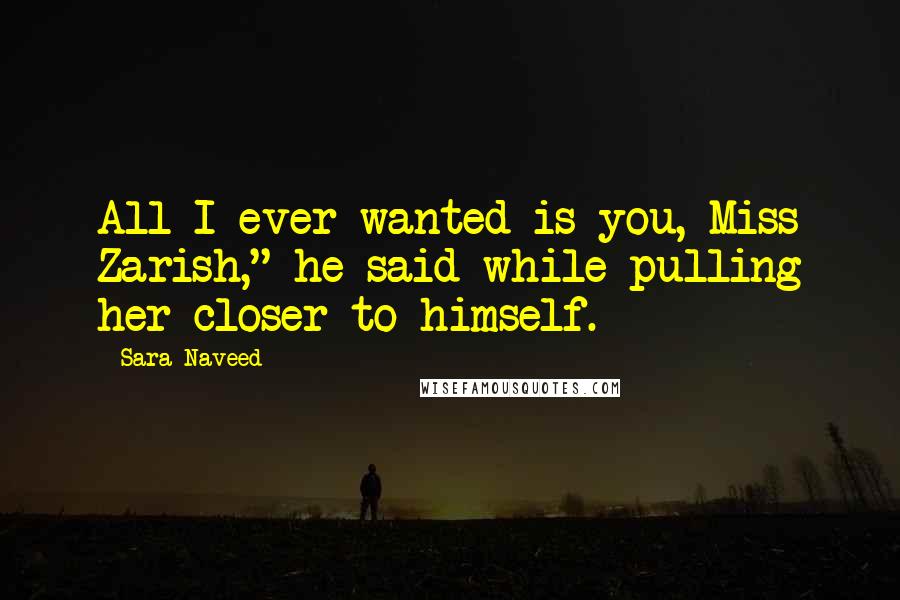 Sara Naveed Quotes: All I ever wanted is you, Miss Zarish," he said while pulling her closer to himself.