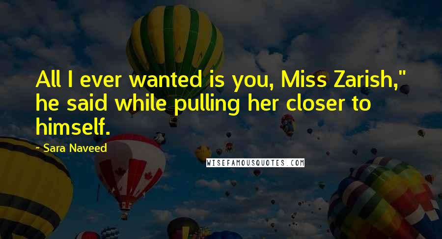 Sara Naveed Quotes: All I ever wanted is you, Miss Zarish," he said while pulling her closer to himself.