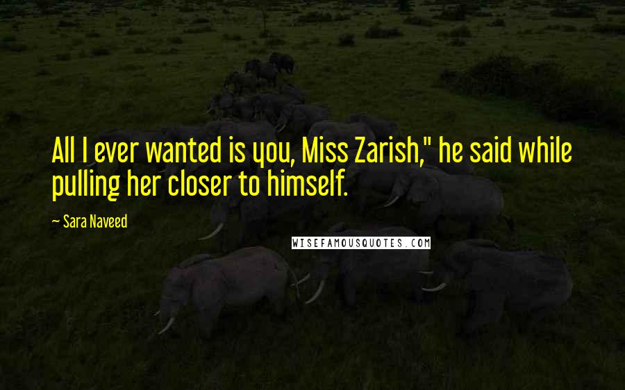 Sara Naveed Quotes: All I ever wanted is you, Miss Zarish," he said while pulling her closer to himself.