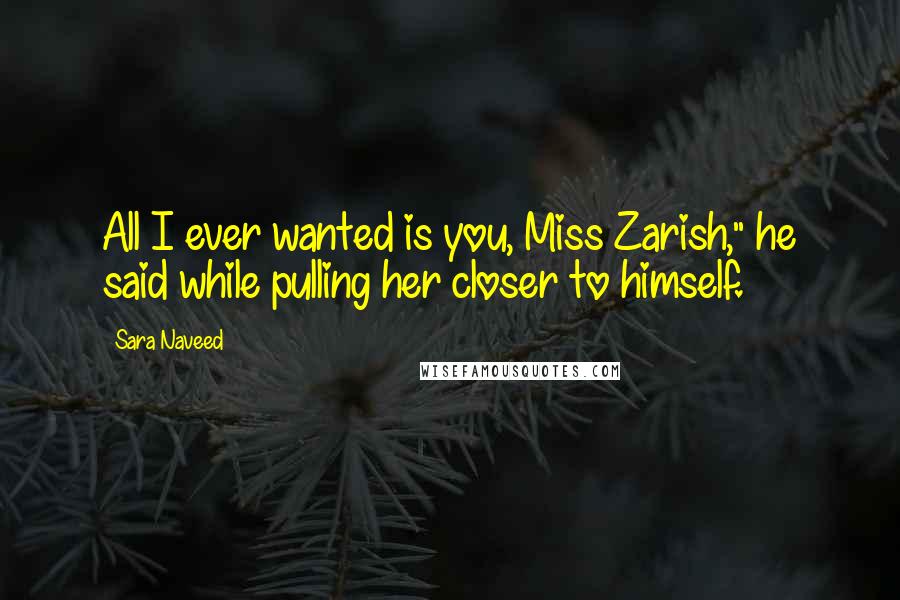 Sara Naveed Quotes: All I ever wanted is you, Miss Zarish," he said while pulling her closer to himself.