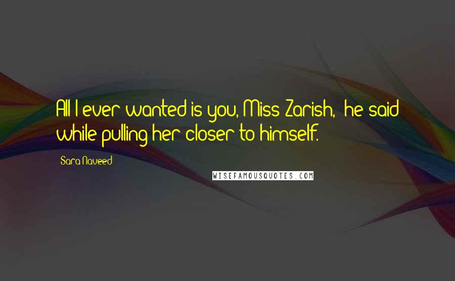 Sara Naveed Quotes: All I ever wanted is you, Miss Zarish," he said while pulling her closer to himself.