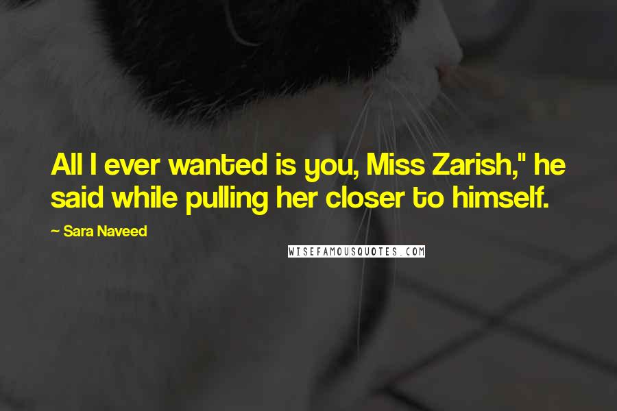 Sara Naveed Quotes: All I ever wanted is you, Miss Zarish," he said while pulling her closer to himself.