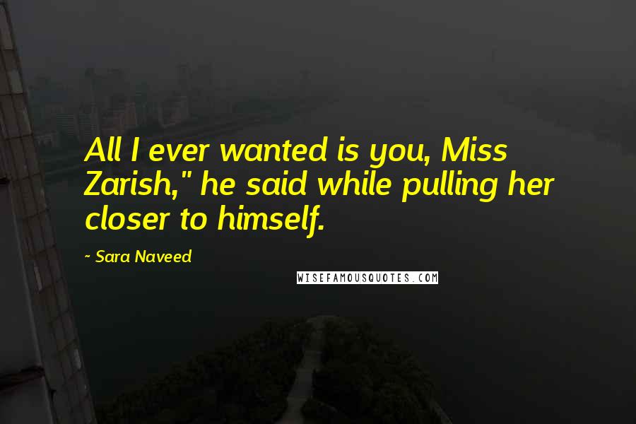 Sara Naveed Quotes: All I ever wanted is you, Miss Zarish," he said while pulling her closer to himself.