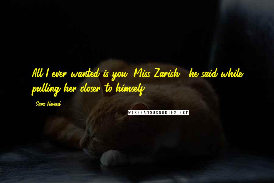 Sara Naveed Quotes: All I ever wanted is you, Miss Zarish," he said while pulling her closer to himself.