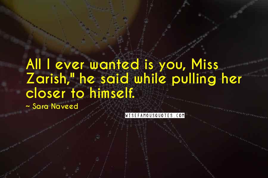 Sara Naveed Quotes: All I ever wanted is you, Miss Zarish," he said while pulling her closer to himself.