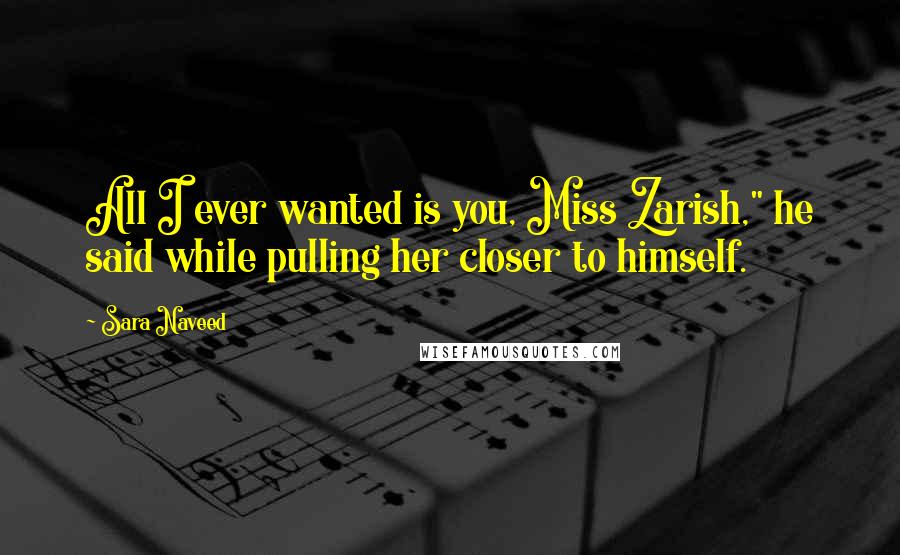 Sara Naveed Quotes: All I ever wanted is you, Miss Zarish," he said while pulling her closer to himself.