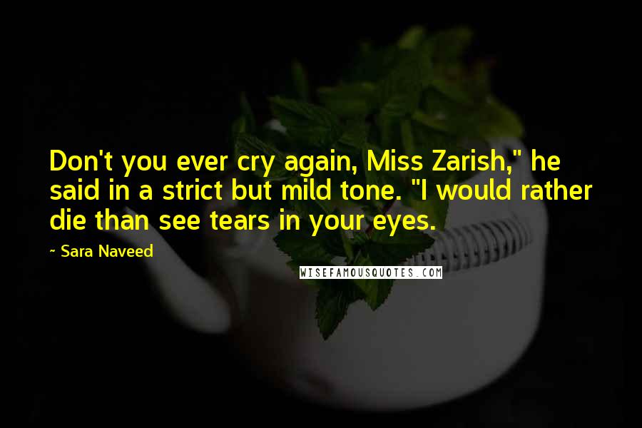 Sara Naveed Quotes: Don't you ever cry again, Miss Zarish," he said in a strict but mild tone. "I would rather die than see tears in your eyes.