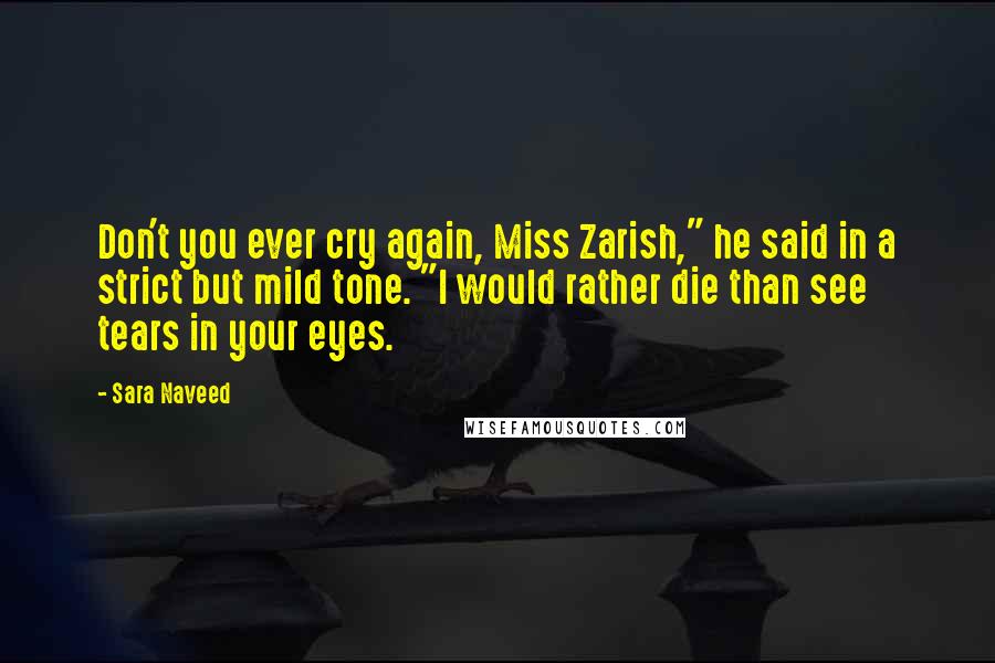 Sara Naveed Quotes: Don't you ever cry again, Miss Zarish," he said in a strict but mild tone. "I would rather die than see tears in your eyes.