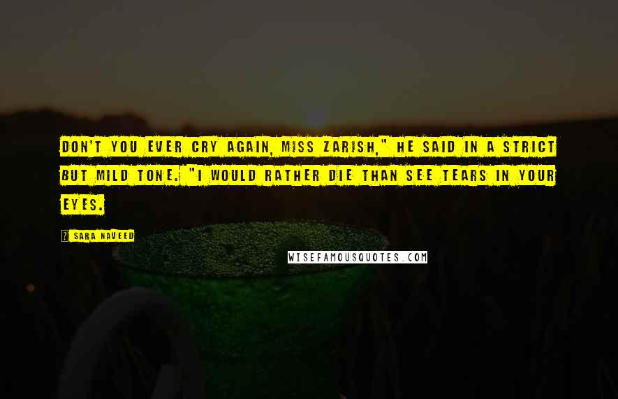 Sara Naveed Quotes: Don't you ever cry again, Miss Zarish," he said in a strict but mild tone. "I would rather die than see tears in your eyes.