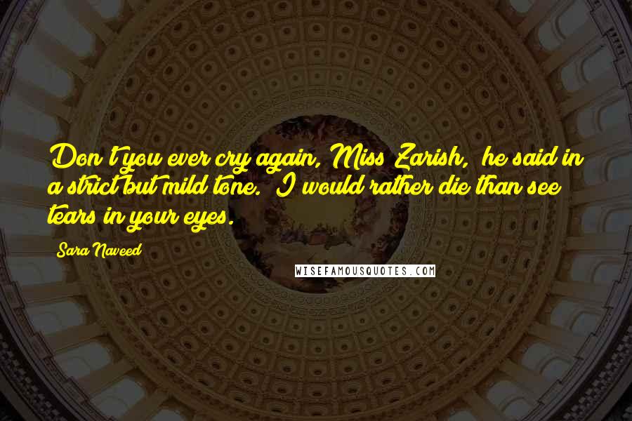 Sara Naveed Quotes: Don't you ever cry again, Miss Zarish," he said in a strict but mild tone. "I would rather die than see tears in your eyes.