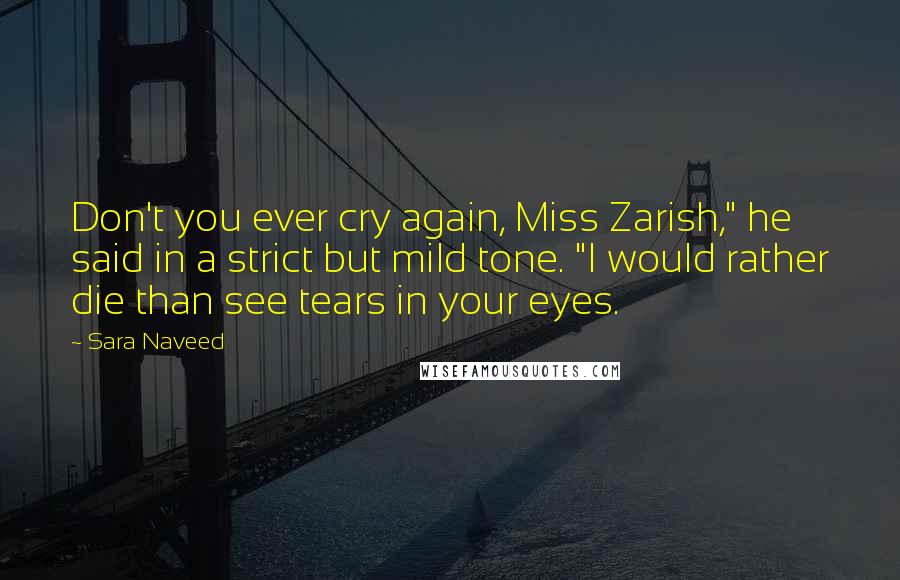 Sara Naveed Quotes: Don't you ever cry again, Miss Zarish," he said in a strict but mild tone. "I would rather die than see tears in your eyes.