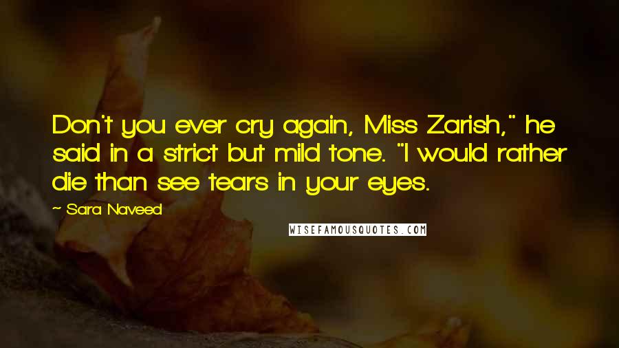 Sara Naveed Quotes: Don't you ever cry again, Miss Zarish," he said in a strict but mild tone. "I would rather die than see tears in your eyes.