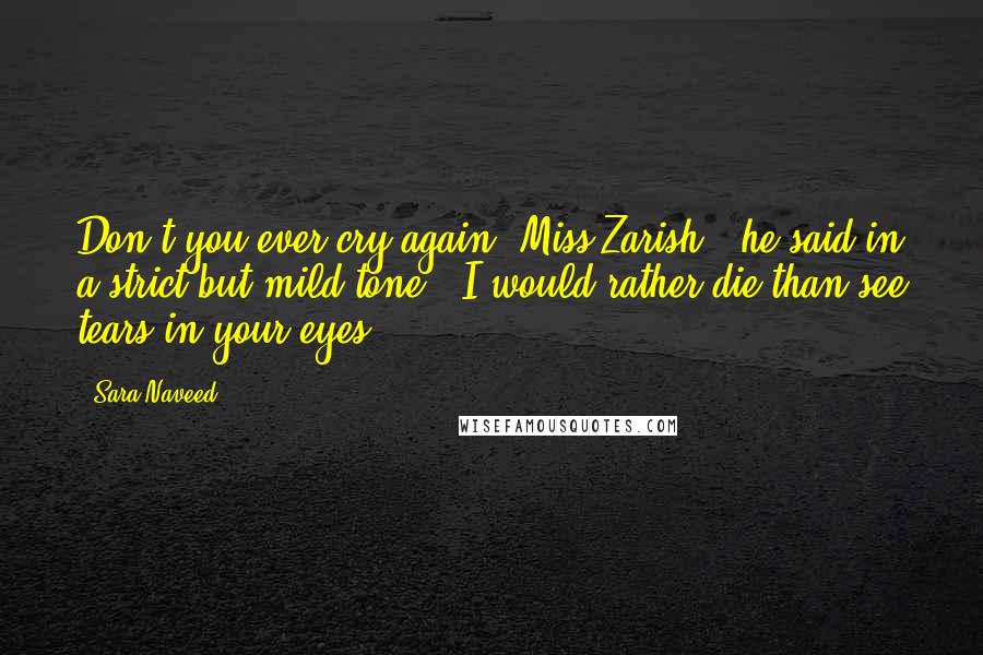 Sara Naveed Quotes: Don't you ever cry again, Miss Zarish," he said in a strict but mild tone. "I would rather die than see tears in your eyes.