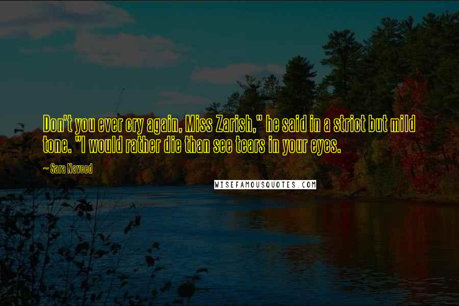 Sara Naveed Quotes: Don't you ever cry again, Miss Zarish," he said in a strict but mild tone. "I would rather die than see tears in your eyes.