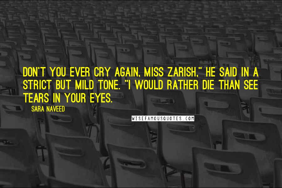 Sara Naveed Quotes: Don't you ever cry again, Miss Zarish," he said in a strict but mild tone. "I would rather die than see tears in your eyes.