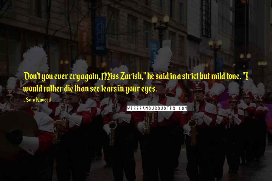 Sara Naveed Quotes: Don't you ever cry again, Miss Zarish," he said in a strict but mild tone. "I would rather die than see tears in your eyes.