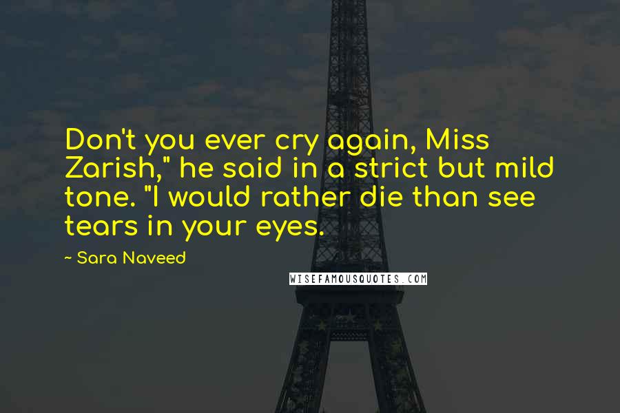 Sara Naveed Quotes: Don't you ever cry again, Miss Zarish," he said in a strict but mild tone. "I would rather die than see tears in your eyes.