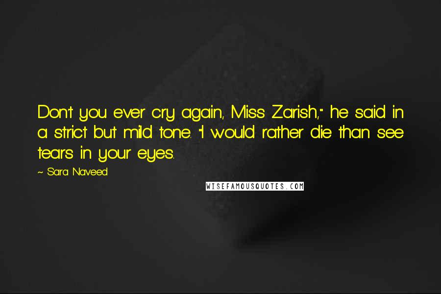 Sara Naveed Quotes: Don't you ever cry again, Miss Zarish," he said in a strict but mild tone. "I would rather die than see tears in your eyes.