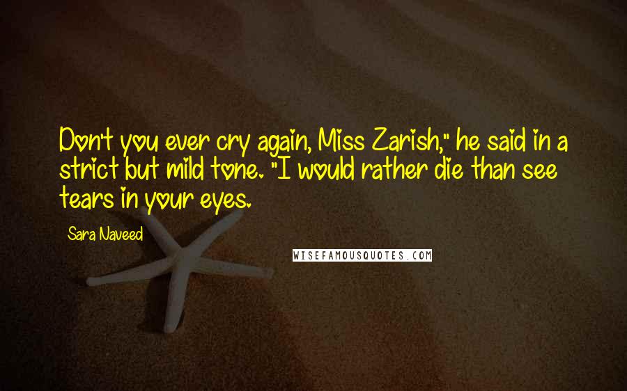 Sara Naveed Quotes: Don't you ever cry again, Miss Zarish," he said in a strict but mild tone. "I would rather die than see tears in your eyes.