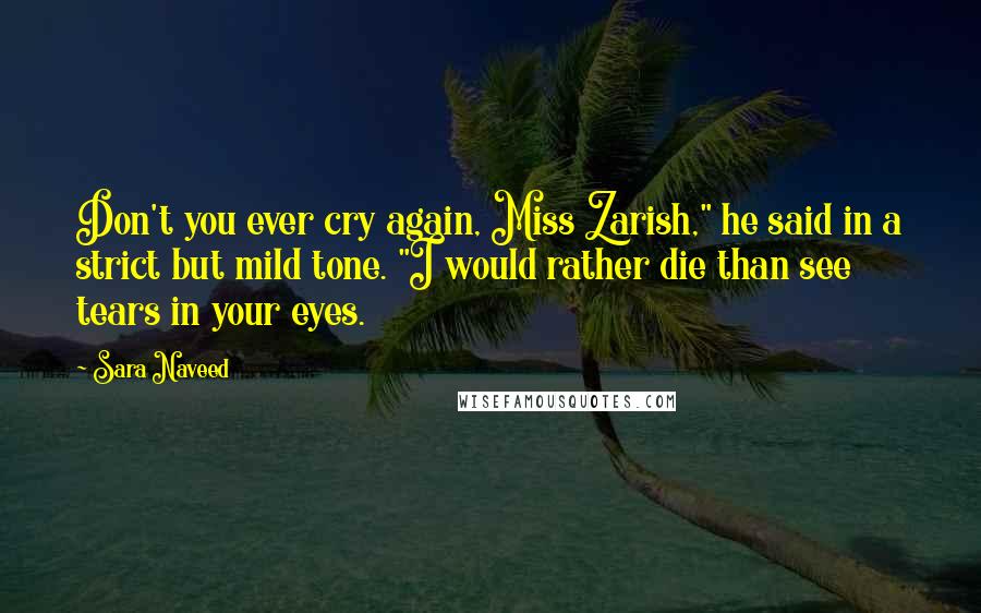 Sara Naveed Quotes: Don't you ever cry again, Miss Zarish," he said in a strict but mild tone. "I would rather die than see tears in your eyes.