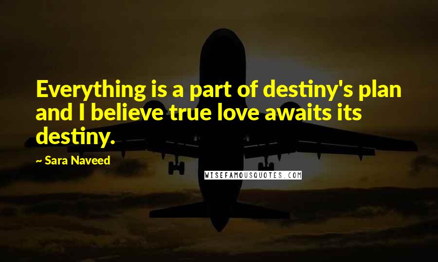 Sara Naveed Quotes: Everything is a part of destiny's plan and I believe true love awaits its destiny.