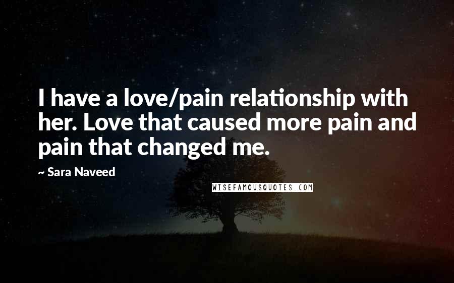 Sara Naveed Quotes: I have a love/pain relationship with her. Love that caused more pain and pain that changed me.