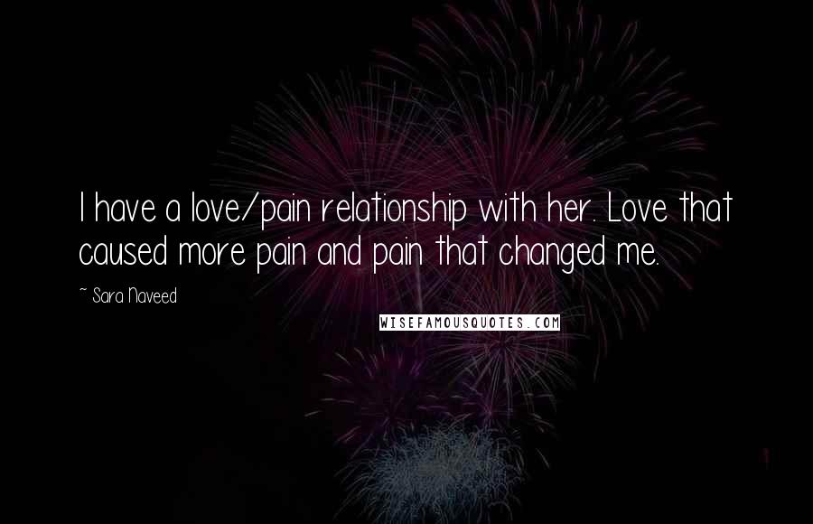 Sara Naveed Quotes: I have a love/pain relationship with her. Love that caused more pain and pain that changed me.