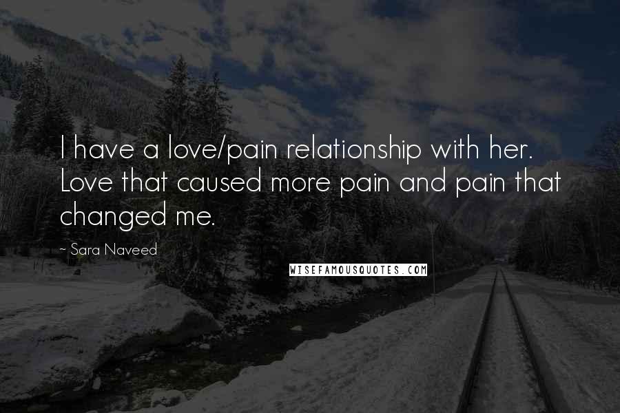 Sara Naveed Quotes: I have a love/pain relationship with her. Love that caused more pain and pain that changed me.