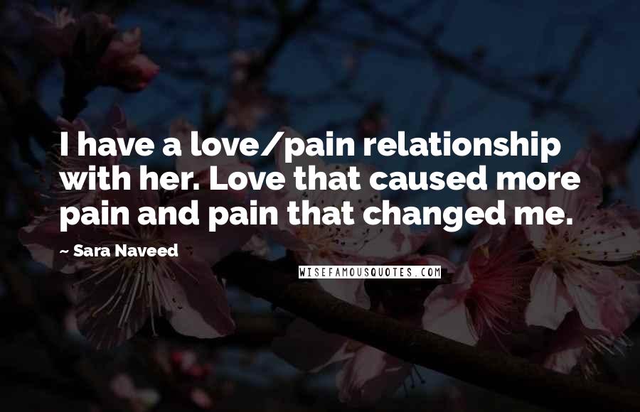 Sara Naveed Quotes: I have a love/pain relationship with her. Love that caused more pain and pain that changed me.