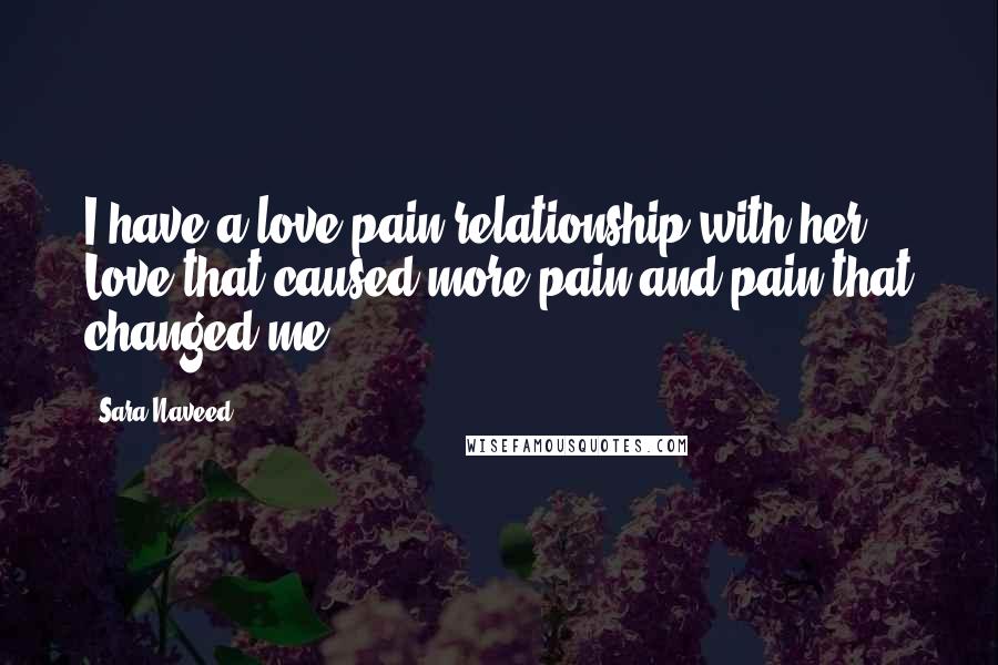Sara Naveed Quotes: I have a love/pain relationship with her. Love that caused more pain and pain that changed me.
