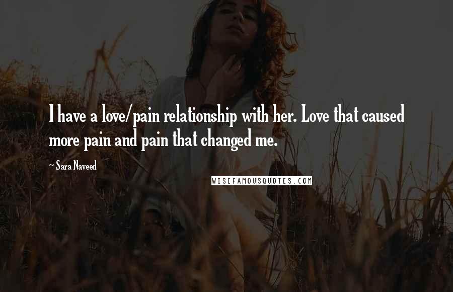 Sara Naveed Quotes: I have a love/pain relationship with her. Love that caused more pain and pain that changed me.