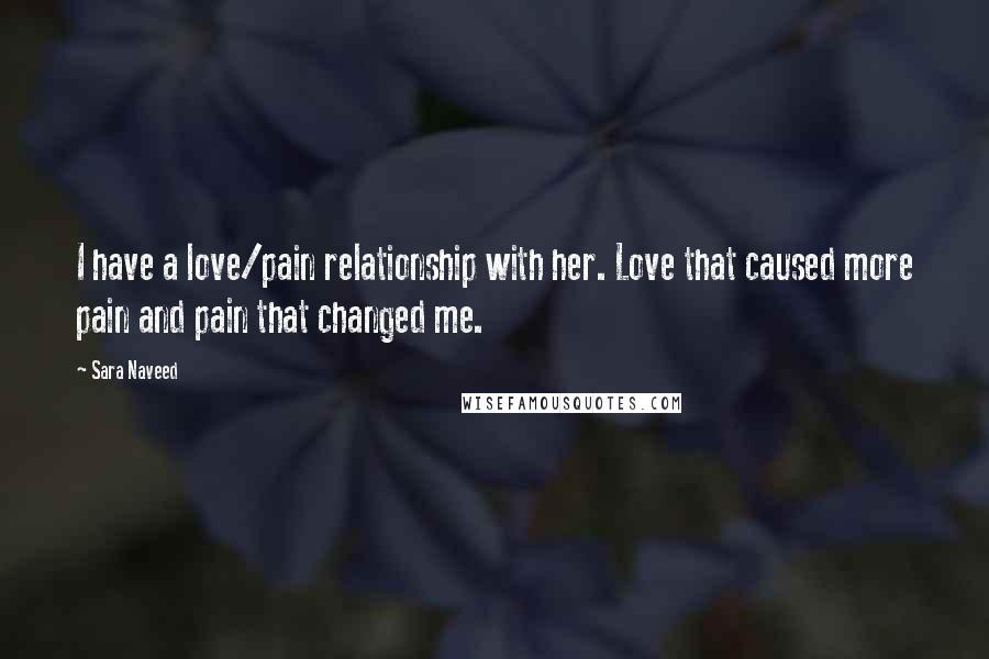 Sara Naveed Quotes: I have a love/pain relationship with her. Love that caused more pain and pain that changed me.