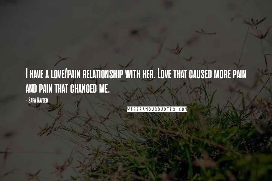 Sara Naveed Quotes: I have a love/pain relationship with her. Love that caused more pain and pain that changed me.