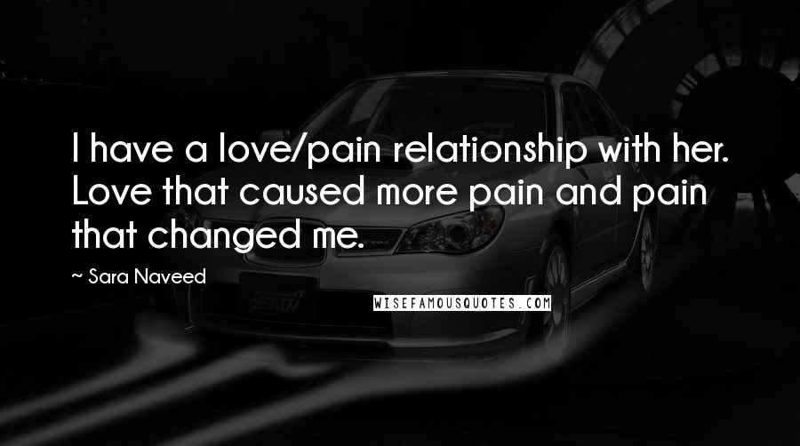 Sara Naveed Quotes: I have a love/pain relationship with her. Love that caused more pain and pain that changed me.