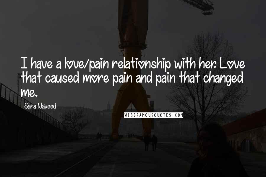 Sara Naveed Quotes: I have a love/pain relationship with her. Love that caused more pain and pain that changed me.