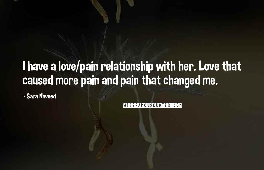 Sara Naveed Quotes: I have a love/pain relationship with her. Love that caused more pain and pain that changed me.