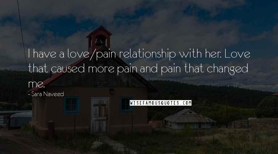 Sara Naveed Quotes: I have a love/pain relationship with her. Love that caused more pain and pain that changed me.