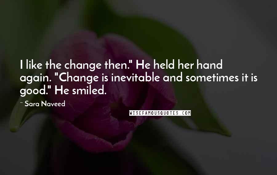 Sara Naveed Quotes: I like the change then." He held her hand again. "Change is inevitable and sometimes it is good." He smiled.