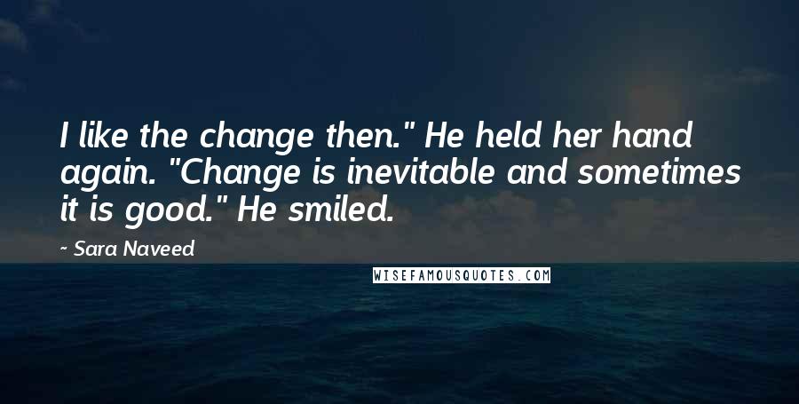 Sara Naveed Quotes: I like the change then." He held her hand again. "Change is inevitable and sometimes it is good." He smiled.