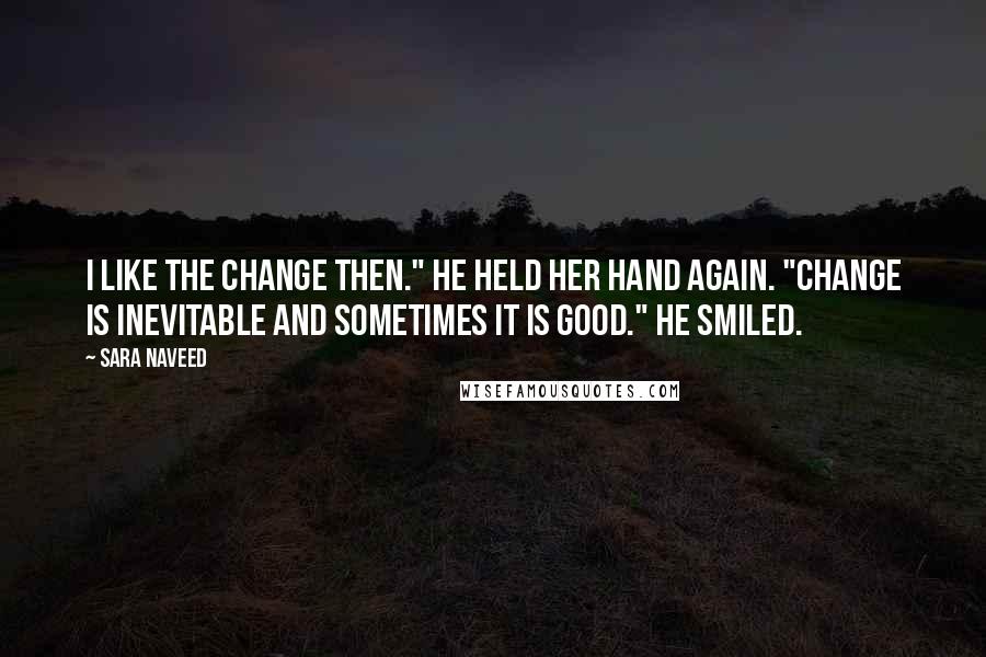 Sara Naveed Quotes: I like the change then." He held her hand again. "Change is inevitable and sometimes it is good." He smiled.