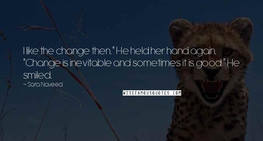 Sara Naveed Quotes: I like the change then." He held her hand again. "Change is inevitable and sometimes it is good." He smiled.