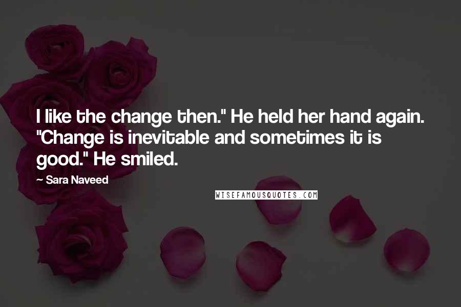 Sara Naveed Quotes: I like the change then." He held her hand again. "Change is inevitable and sometimes it is good." He smiled.