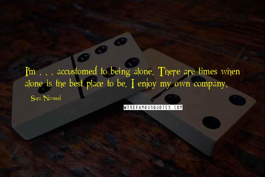 Sara Naveed Quotes: I'm . . . accustomed to being alone. There are times when alone is the best place to be. I enjoy my own company.