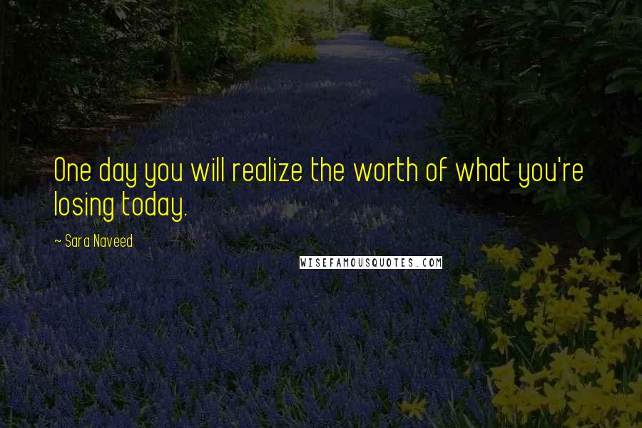Sara Naveed Quotes: One day you will realize the worth of what you're losing today.
