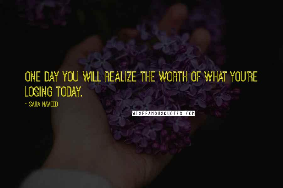 Sara Naveed Quotes: One day you will realize the worth of what you're losing today.