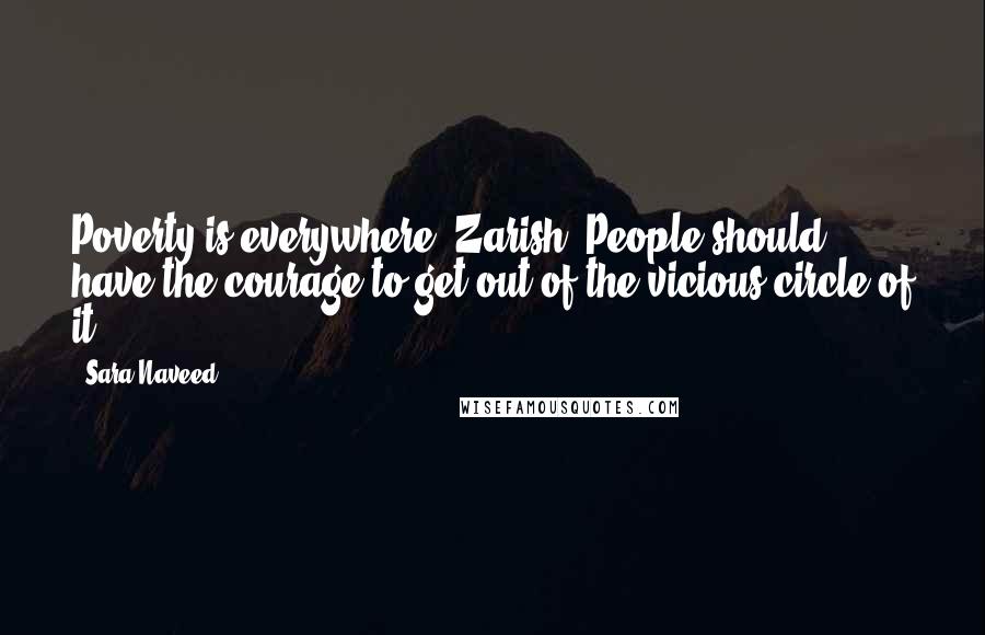 Sara Naveed Quotes: Poverty is everywhere, Zarish. People should have the courage to get out of the vicious circle of it.