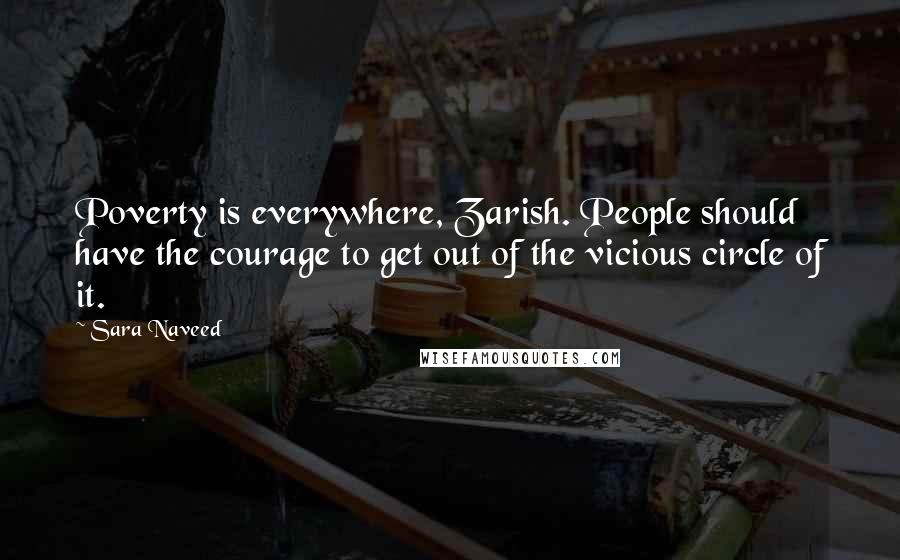 Sara Naveed Quotes: Poverty is everywhere, Zarish. People should have the courage to get out of the vicious circle of it.